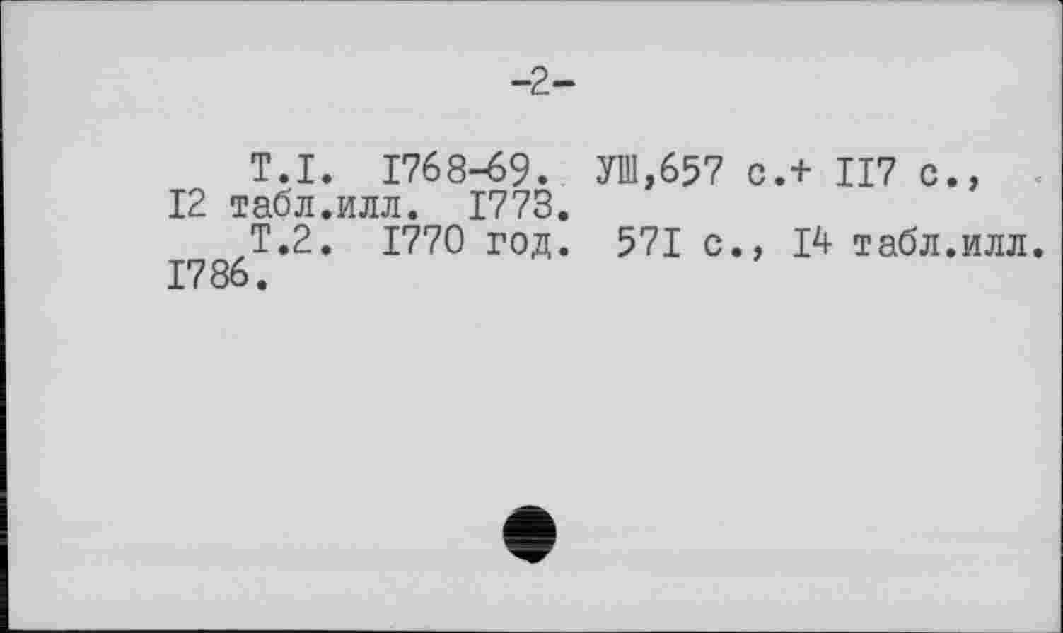 ﻿-2-
T.I
12 табл
Т.2 1786.
1768-69. УШ,657 С.+ 117 с., илл. 1773.
1770 год. 571 с., 14 табл.илл.